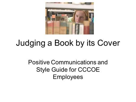 Judging a Book by its Cover Positive Communications and Style Guide for CCCOE Employees.