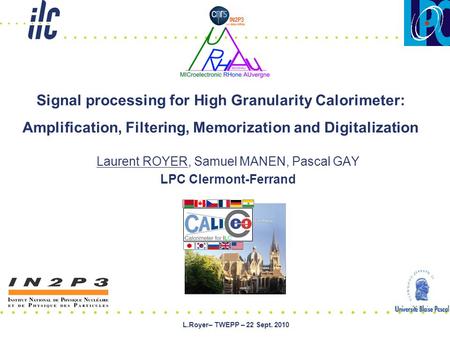 L.Royer– TWEPP – 22 Sept. 2010 Laurent ROYER, Samuel MANEN, Pascal GAY LPC Clermont-Ferrand Signal processing for High Granularity Calorimeter: Ampliﬁcation,