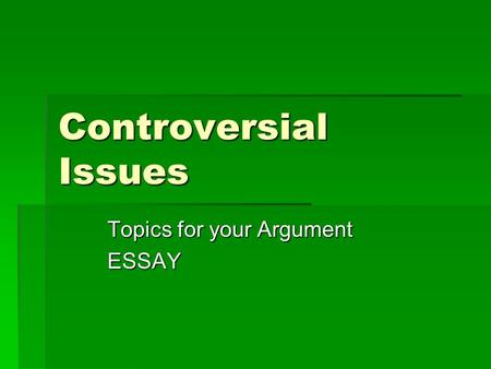 Controversial Issues Topics for your Argument ESSAY.
