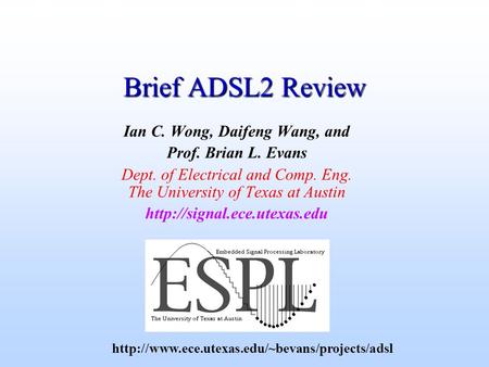 Brief ADSL2 Review Ian C. Wong, Daifeng Wang, and Prof. Brian L. Evans Dept. of Electrical and Comp. Eng. The University of Texas at Austin