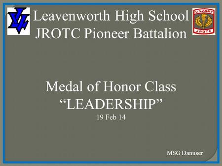 Leavenworth High School JROTC Pioneer Battalion Medal of Honor Class “LEADERSHIP” 19 Feb 14 MSG Danuser.