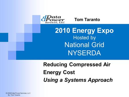 © 2008 Data Power Services, LLC By: Tom Taranto 2010 Energy Expo Hosted by National Grid NYSERDA Reducing Compressed Air Energy Cost Using a Systems Approach.
