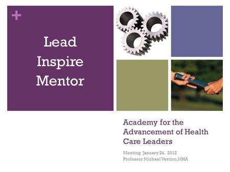 + Academy for the Advancement of Health Care Leaders Meeting January 24, 2012 Professor Michael Vestino, MHA Lead Inspire Mentor.