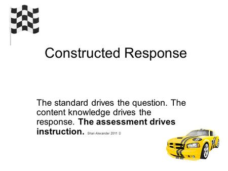 Constructed Response The standard drives the question. The content knowledge drives the response. The assessment drives instruction. Shari Alexander 2011.
