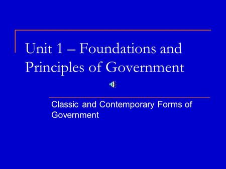Unit 1 – Foundations and Principles of Government Classic and Contemporary Forms of Government.