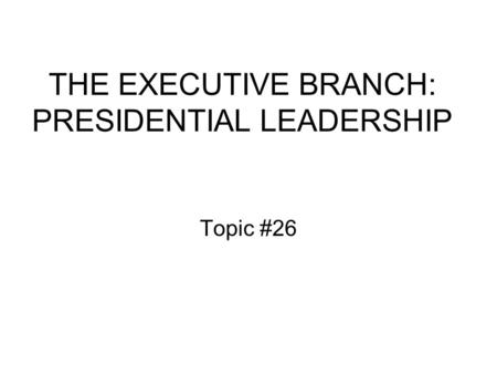 THE EXECUTIVE BRANCH: PRESIDENTIAL LEADERSHIP Topic #26.