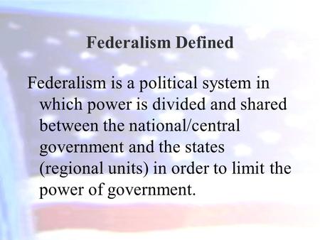 Federalism Defined Federalism is a political system in which power is divided and shared between the national/central government and the states (regional.