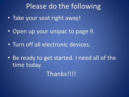 Please do the following Take your seat right away! Open up your unipac to page 9. Turn off all electronic devices. Be ready to get started. I need all.