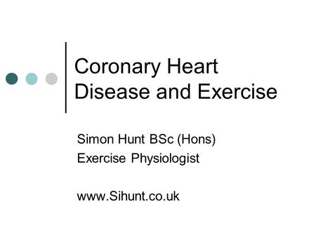 Coronary Heart Disease and Exercise Simon Hunt BSc (Hons) Exercise Physiologist www.Sihunt.co.uk.