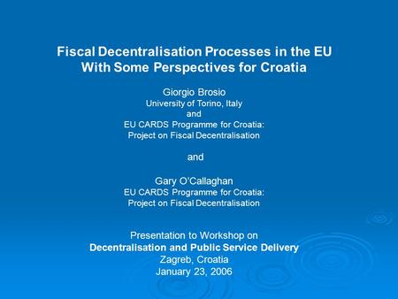 Fiscal Decentralisation Processes in the EU With Some Perspectives for Croatia Giorgio Brosio University of Torino, Italy and EU CARDS Programme for Croatia: