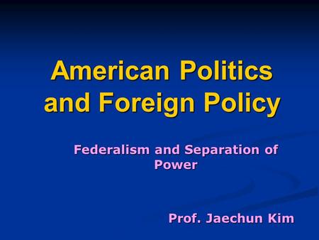 American Politics and Foreign Policy Federalism and Separation of Power Prof. Jaechun Kim.