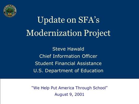Update on SFA’s Modernization Project Steve Hawald Chief Information Officer Student Financial Assistance U.S. Department of Education “We Help Put America.
