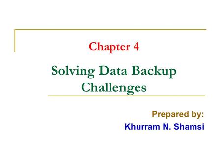 Chapter 4 Solving Data Backup Challenges Prepared by: Khurram N. Shamsi.