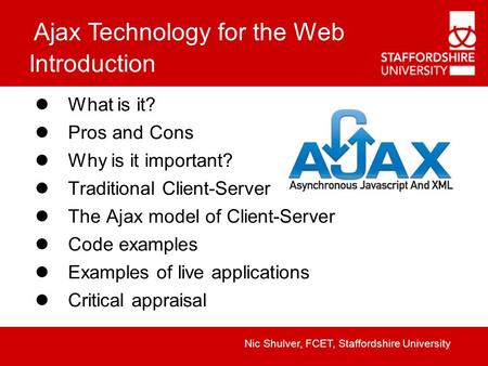 Ajax Technology for the Web Nic Shulver, FCET, Staffordshire University Introduction What is it? Pros and Cons Why is it important? Traditional Client-Server.