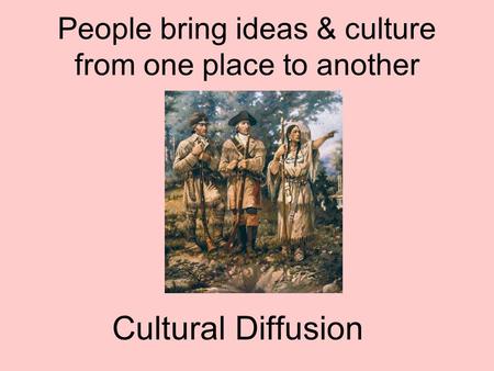 People bring ideas & culture from one place to another Cultural Diffusion.