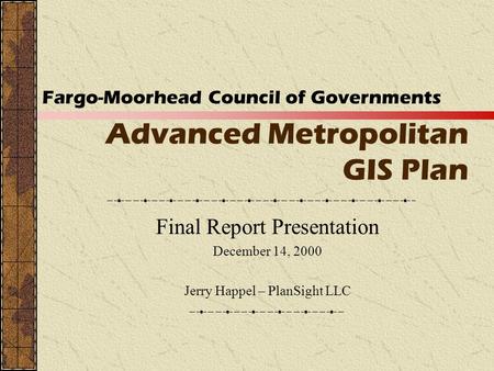 Advanced Metropolitan GIS Plan Final Report Presentation December 14, 2000 Jerry Happel – PlanSight LLC Fargo-Moorhead Council of Governments.
