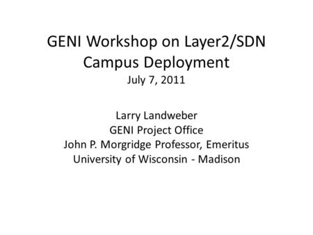 GENI Workshop on Layer2/SDN Campus Deployment July 7, 2011 Larry Landweber GENI Project Office John P. Morgridge Professor, Emeritus University of Wisconsin.
