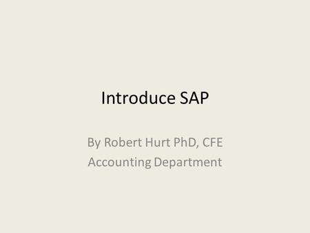 Introduce SAP By Robert Hurt PhD, CFE Accounting Department.