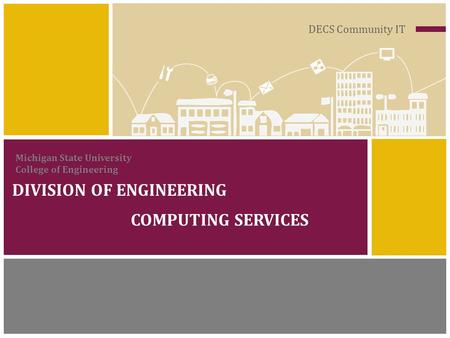 DECS Community IT DIVISION OF ENGINEERING COMPUTING SERVICES Michigan State University College of Engineering.