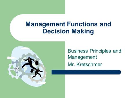 Management Functions and Decision Making Business Principles and Management Mr. Kretschmer.