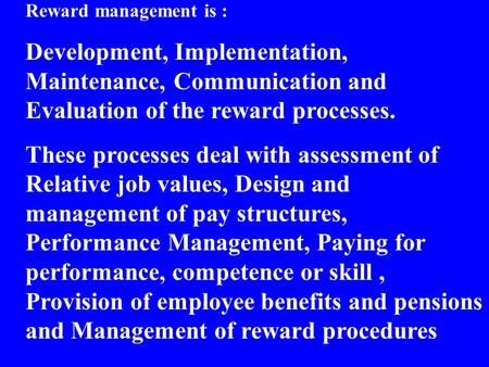Reward management is : Development, Implementation, Maintenance, Communication and Evaluation of the reward processes. These processes deal with assessment.
