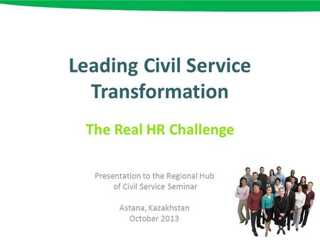 Leading Civil Service Transformation The Real HR Challenge Presentation to the Regional Hub of Civil Service Seminar Astana, Kazakhstan October 2013.
