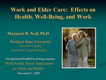 Work and Elder Care: Effects on Health, Well-Being, and Work Margaret B. Neal, Ph.D. Portland State University Institute on Aging School of Community Health.