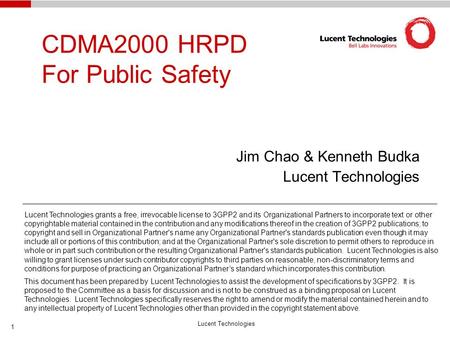Lucent Technologies 1 CDMA2000 HRPD For Public Safety Jim Chao & Kenneth Budka Lucent Technologies Lucent Technologies grants a free, irrevocable license.
