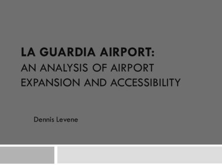 LA GUARDIA AIRPORT: AN ANALYSIS OF AIRPORT EXPANSION AND ACCESSIBILITY Dennis Levene.