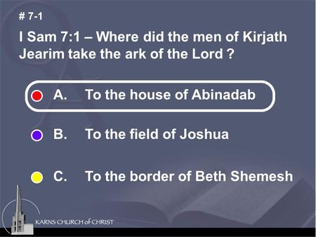 I Sam 7:1 – Where did the men of Kirjath Jearim take the ark of the Lord ? # 7-1 A. To the house of Abinadab B. To the field of Joshua C. To the border.