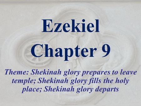 Ezekiel Chapter 9 Theme: Shekinah glory prepares to leave temple; Shekinah glory fills the holy place; Shekinah glory departs.