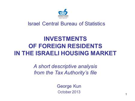 1 Israel Central Bureau of Statistics George Kun October 2013 INVESTMENTS OF FOREIGN RESIDENTS IN THE ISRAELI HOUSING MARKET A short descriptive analysis.