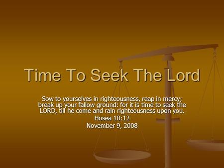 Time To Seek The Lord Sow to yourselves in righteousness, reap in mercy; break up your fallow ground: for it is time to seek the LORD, till he come and.