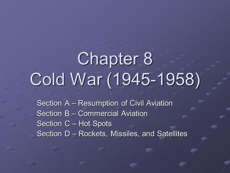 Chapter 8 Cold War (1945-1958) Section A – Resumption of Civil Aviation Section B – Commercial Aviation Section C – Hot Spots Section D – Rockets, Missiles,