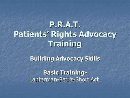 P.R.A.T. Patients’ Rights Advocacy Training Building Advocacy Skills Basic Training- Lanterman-Petris-Short Act.