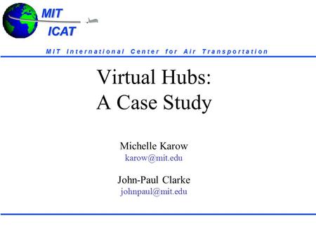 MIT ICAT ICATMIT M I T I n t e r n a t i o n a l C e n t e r f o r A i r T r a n s p o r t a t i o n Virtual Hubs: A Case Study Michelle Karow