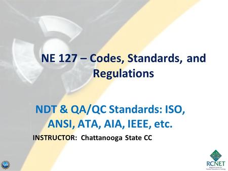 NE 127 – Codes, Standards, and Regulations NDT & QA/QC Standards: ISO, ANSI, ATA, AIA, IEEE, etc. INSTRUCTOR: Chattanooga State CC.