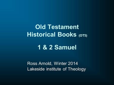 Old Testament Historical Books (OT5) 1 & 2 Samuel Ross Arnold, Winter 2014 Lakeside institute of Theology.