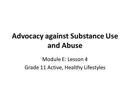 Advocacy against Substance Use and Abuse Module E: Lesson 4 Grade 11 Active, Healthy Lifestyles.