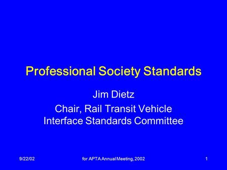 9/22/02for APTA Annual Meeting, 20021 Professional Society Standards Jim Dietz Chair, Rail Transit Vehicle Interface Standards Committee.
