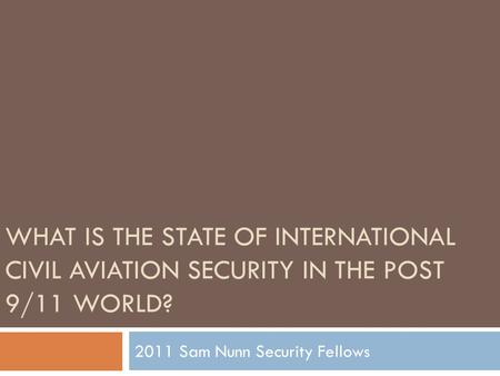 WHAT IS THE STATE OF INTERNATIONAL CIVIL AVIATION SECURITY IN THE POST 9/11 WORLD? 2011 Sam Nunn Security Fellows.