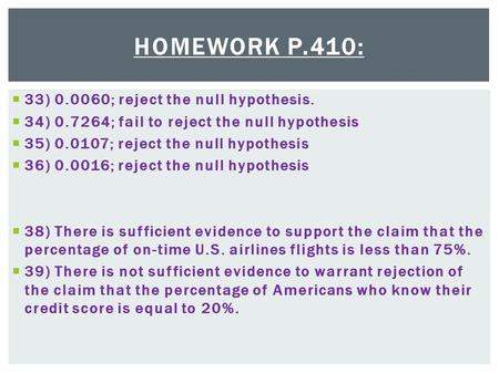 HOMEWORK P.410:  33) 0.0060; reject the null hypothesis.  34) 0.7264; fail to reject the null hypothesis  35) 0.0107; reject the null hypothesis  36)