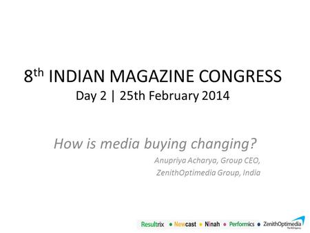 8 th INDIAN MAGAZINE CONGRESS Day 2 | 25th February 2014 How is media buying changing? Anupriya Acharya, Group CEO, ZenithOptimedia Group, India.