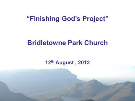 “Finishing God’s Project” Bridletowne Park Church 12 th August, 2012.