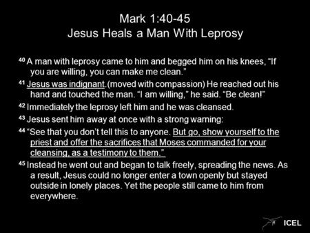 ICEL Mark 1:40-45 Jesus Heals a Man With Leprosy 40 A man with leprosy came to him and begged him on his knees, “If you are willing, you can make me clean.”