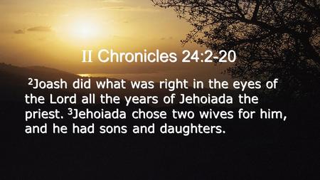 II Chronicles 24:2-20 2 Joash did what was right in the eyes of the Lord all the years of Jehoiada the priest. 3 Jehoiada chose two wives for him, and.