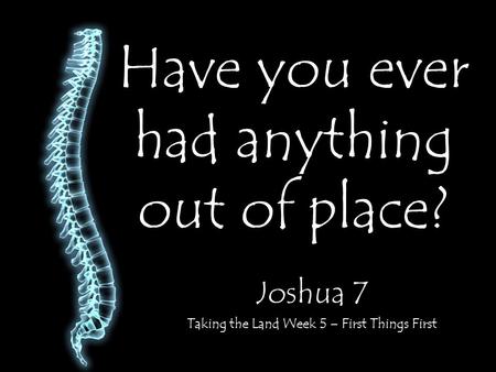 Have you ever had anything out of place? Joshua 7 Taking the Land Week 5 – First Things First.