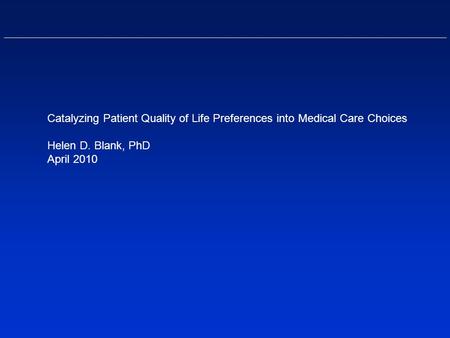 Catalyzing Patient Quality of Life Preferences into Medical Care Choices Helen D. Blank, PhD April 2010.