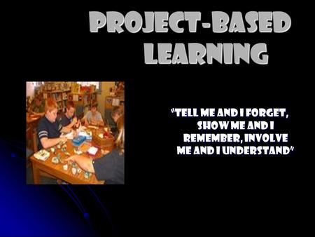 Project-Based Learning “Tell Me and I forget, show me and I remember, involve me and I understand”