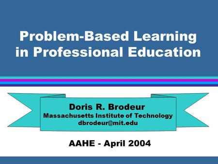 Problem-Based Learning in Professional Education Doris R. Brodeur Massachusetts Institute of Technology AAHE - April 2004.